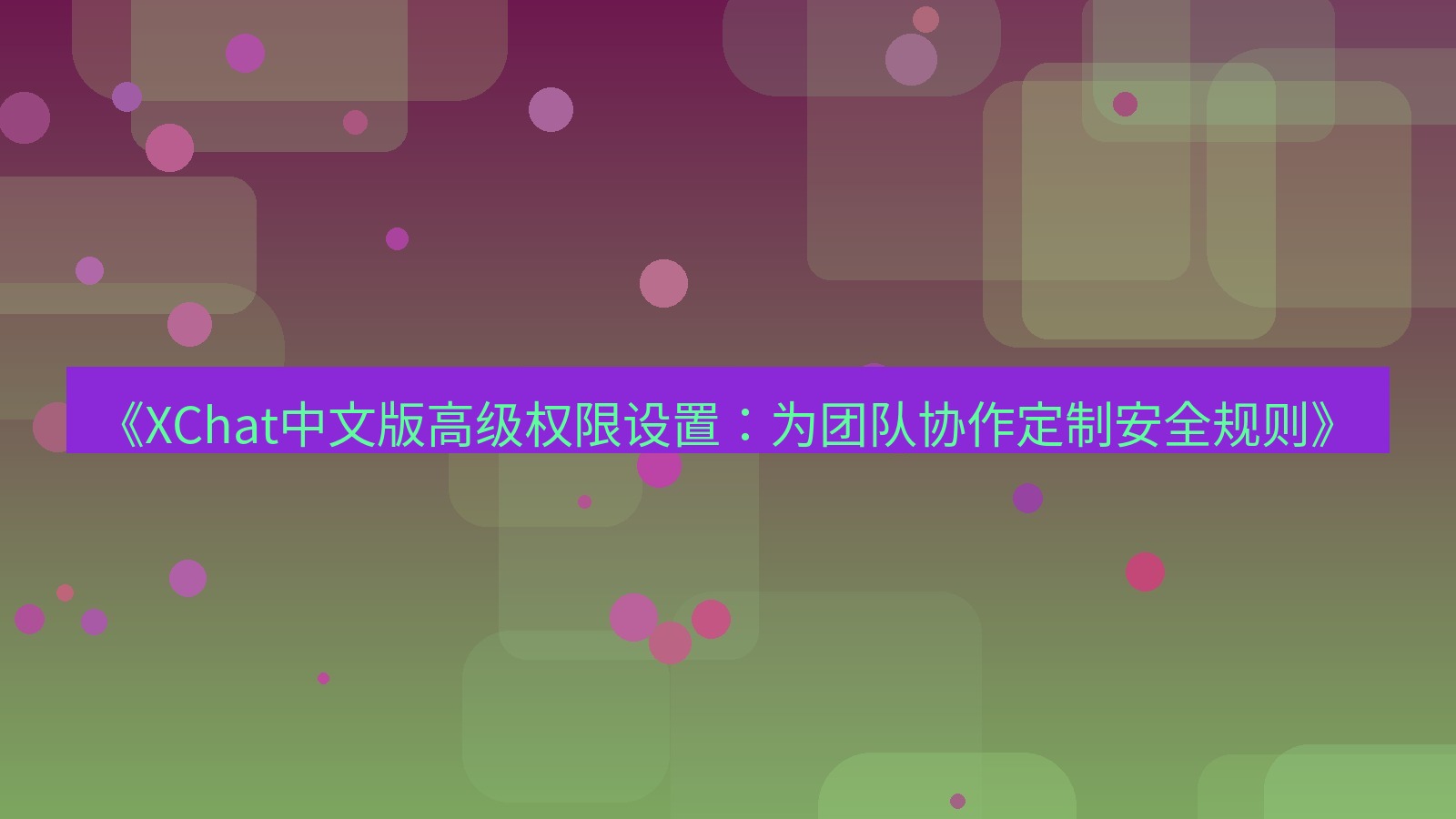 xchat官网 《XChat中文版高级权限设置：为团队协作定制安全规则》