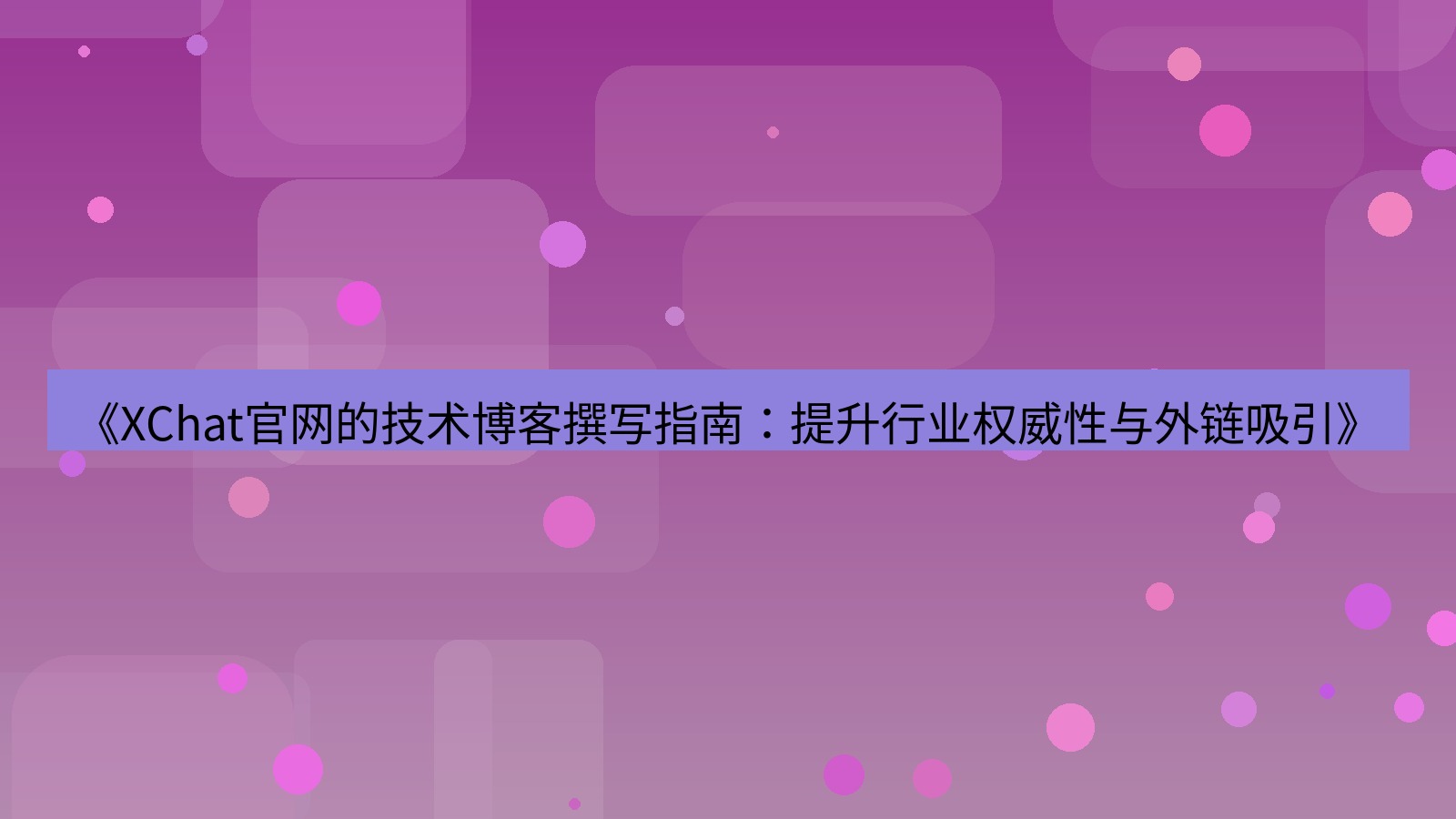 xchat官网 《XChat官网的技术博客撰写指南：提升行业权威性与外链吸引》