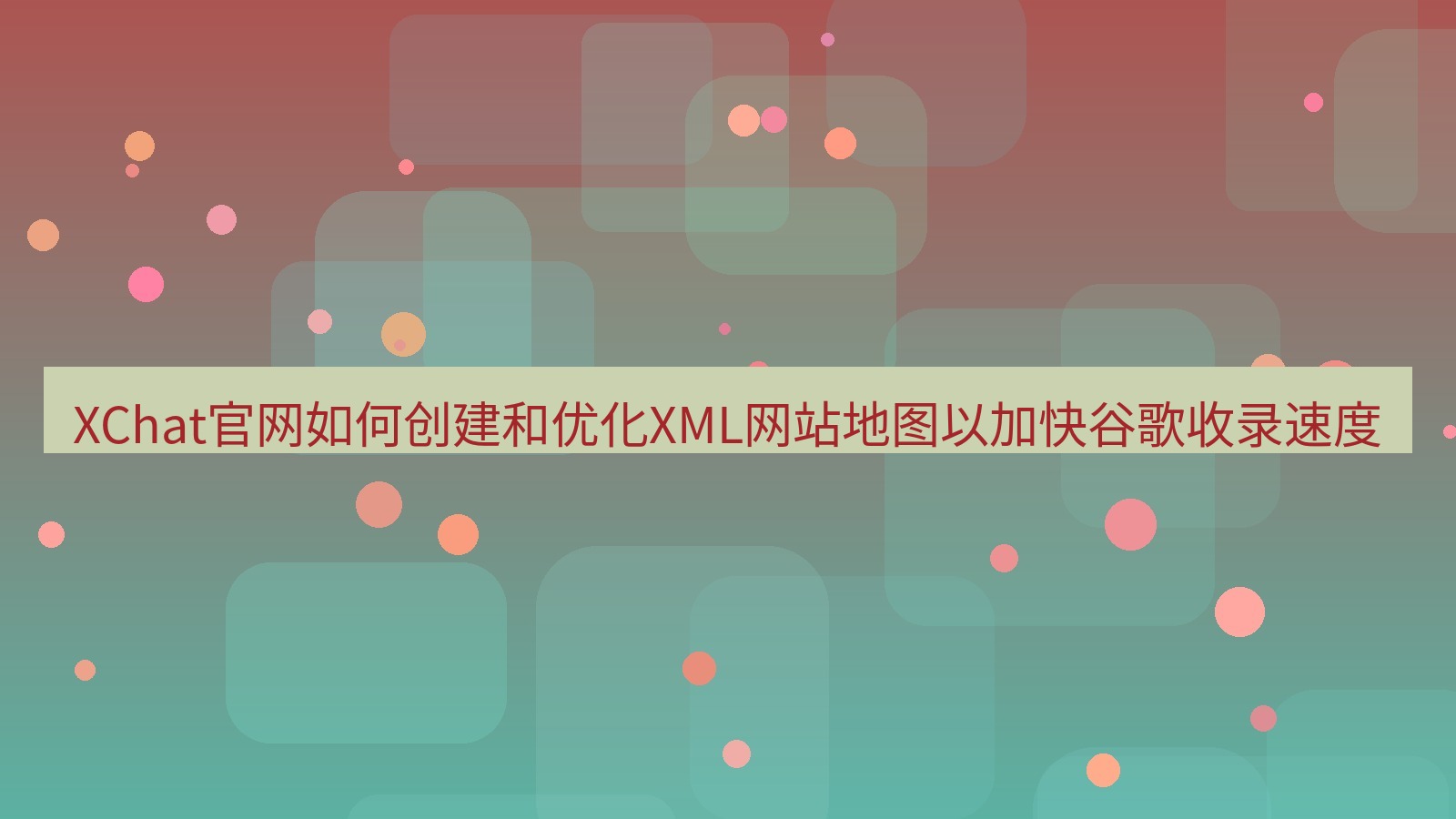 xchat官网 XChat官网如何创建和优化XML网站地图以加快谷歌收录速度