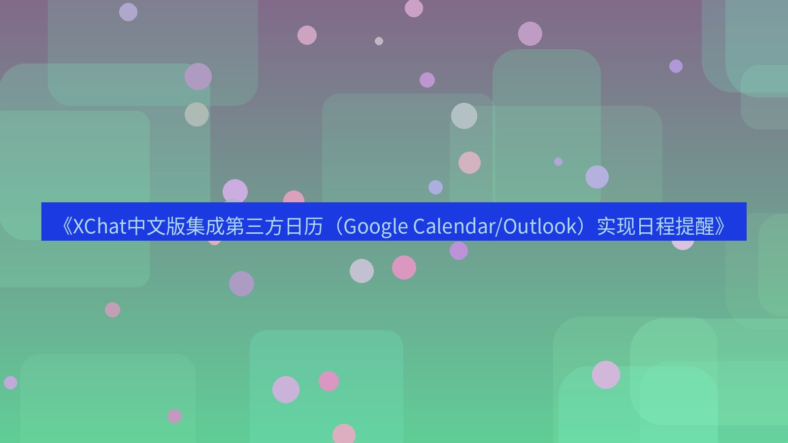 xchat官网 《XChat中文版集成第三方日历（Google Calendar/Outlook）实现日程提醒》