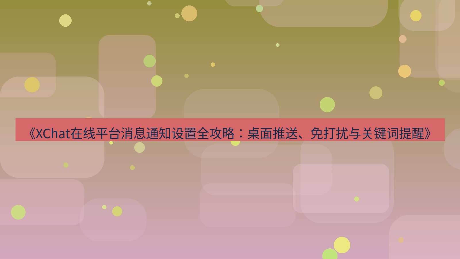 xchat官网 《XChat在线平台消息通知设置全攻略：桌面推送、免打扰与关键词提醒》