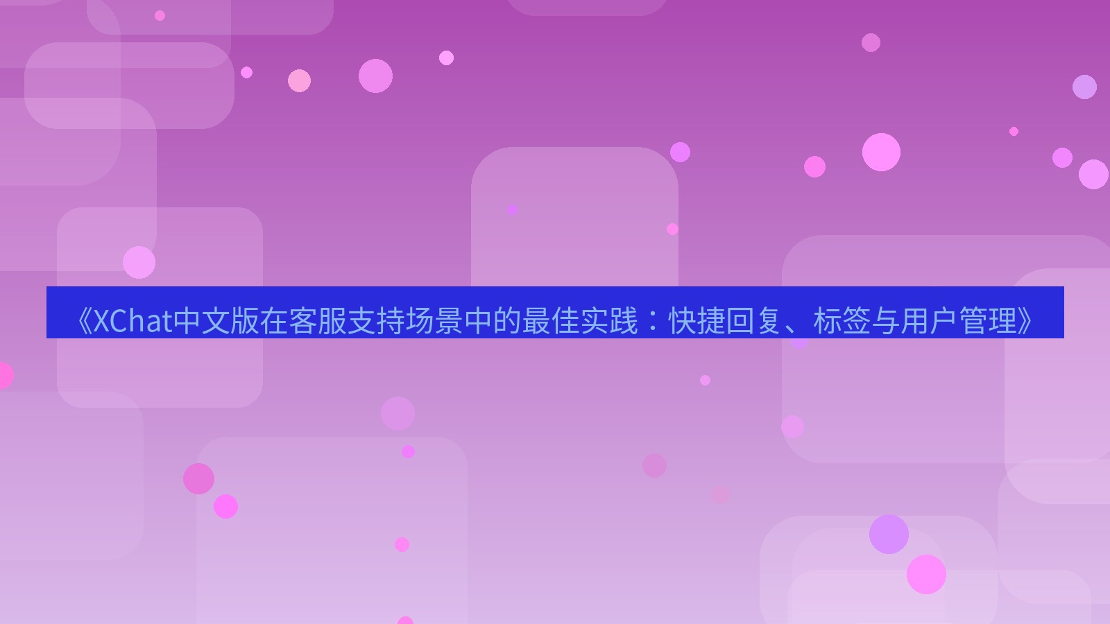 xchat官网 《XChat中文版在客服支持场景中的最佳实践：快捷回复、标签与用户管理》