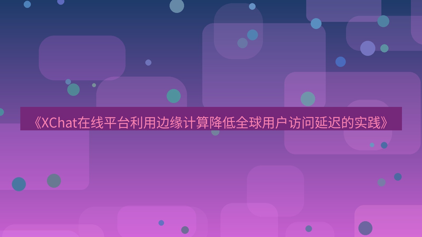 xchat官网 《XChat在线平台利用边缘计算降低全球用户访问延迟的实践》
