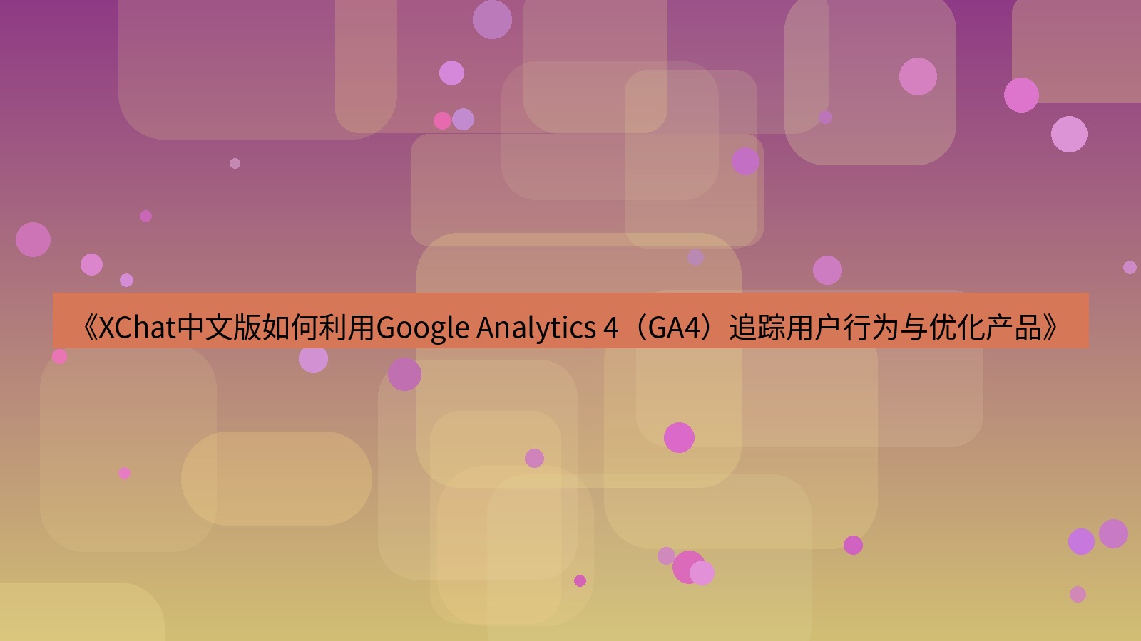 xchat官网 《XChat中文版如何利用Google Analytics 4（GA4）追踪用户行为与优化产品》