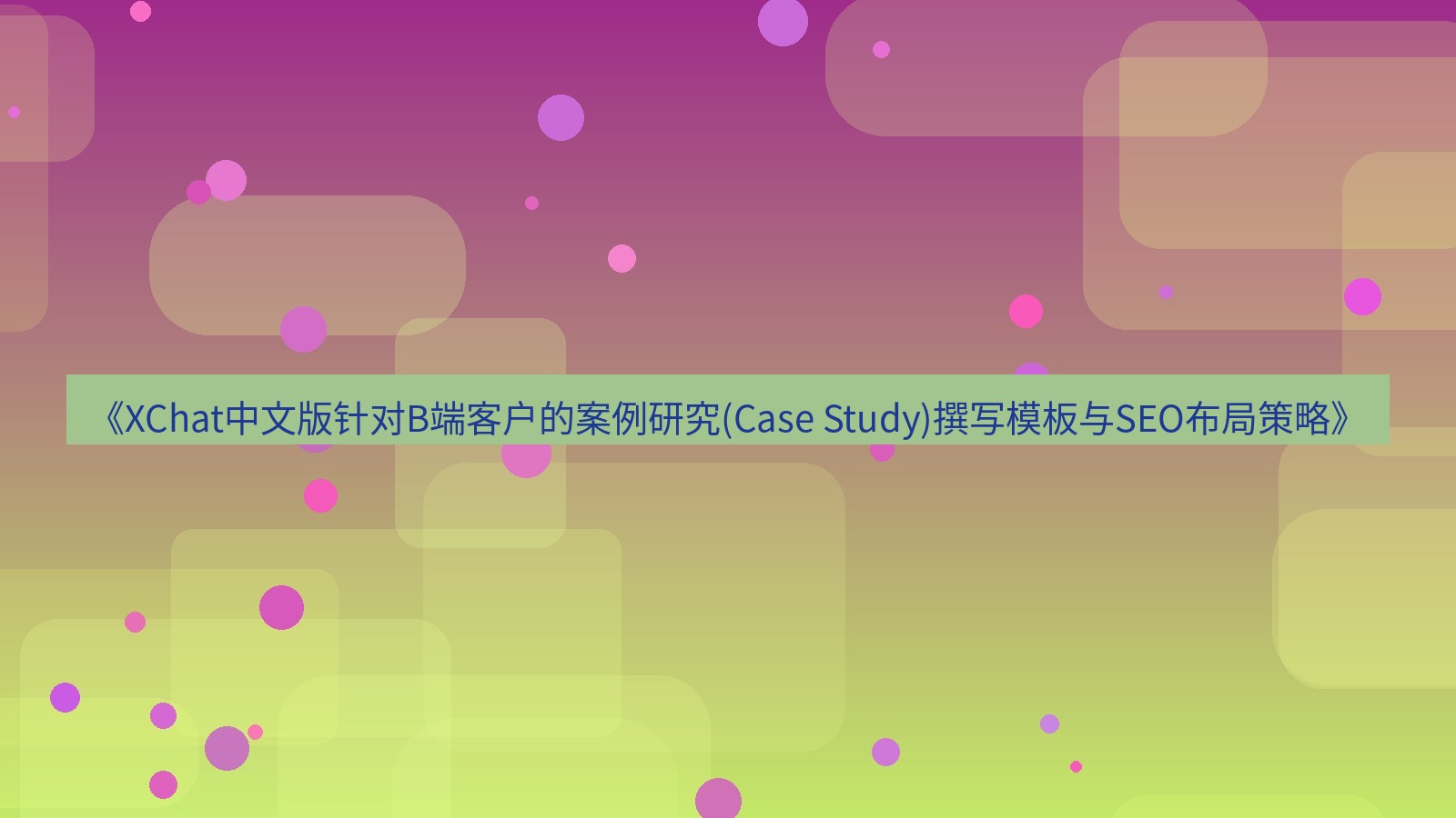 xchat官网 《XChat中文版针对B端客户的案例研究(Case Study)撰写模板与SEO布局策略》