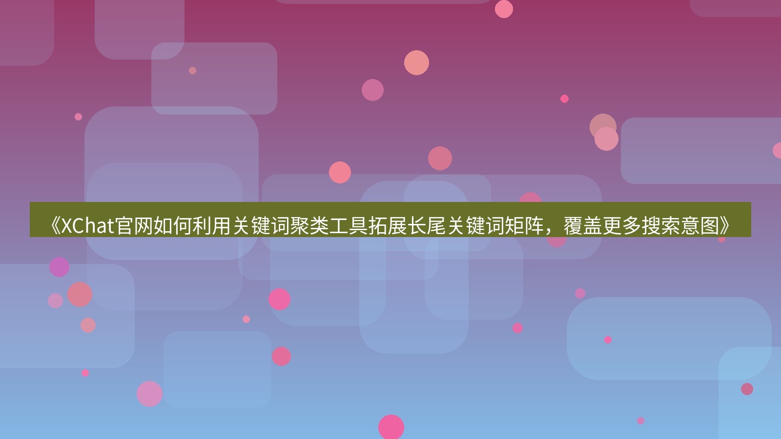 xchat官网 《XChat官网如何利用关键词聚类工具拓展长尾关键词矩阵，覆盖更多搜索意图》