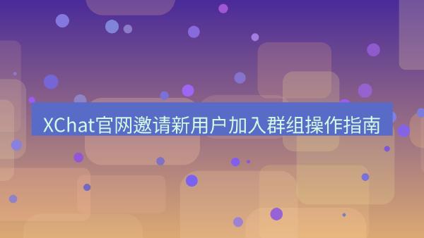 XChat官网邀请新用户加入群组操作指南