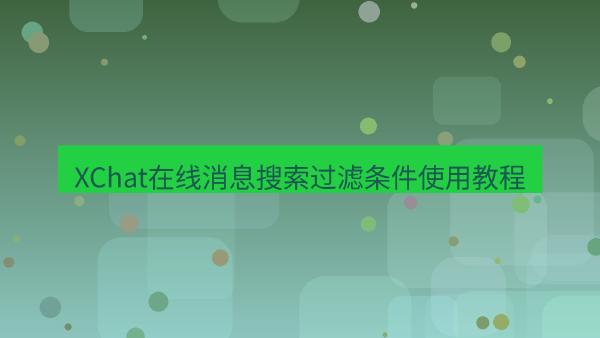 XChat在线消息搜索过滤条件使用教程