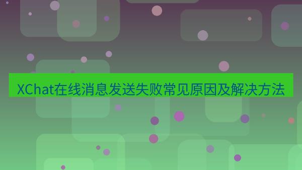 XChat在线消息发送失败常见原因及解决方法